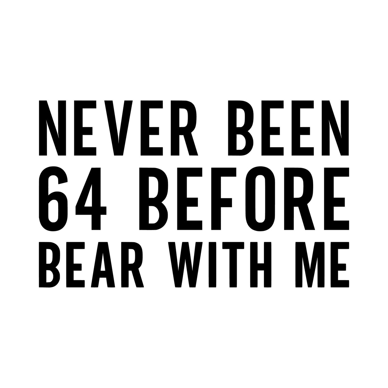 Never Been 64 birthday iron-on design: black NEVER BEEN 64 BEFORE BEAR WITH ME lettering on white