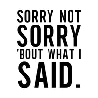 Sorry Not Sorry iron-on transfer design: SORRY NOT SORRY 'BOUT WHAT I SAID. in black on a white background