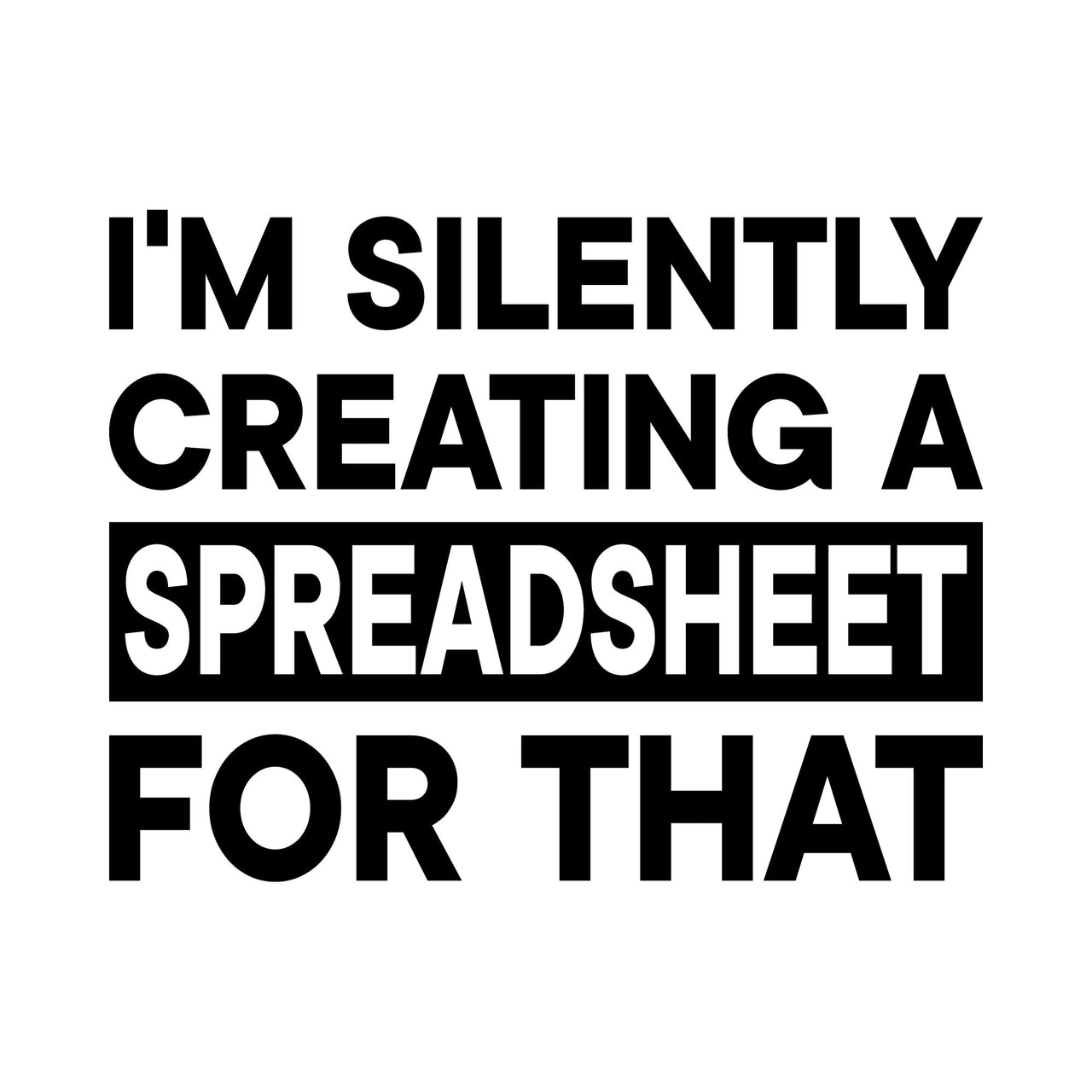 Flat black slogan "I'M SILENTLY CREATING A SPREADSHEET FOR THAT", with "SPREADSHEET" in a solid box
