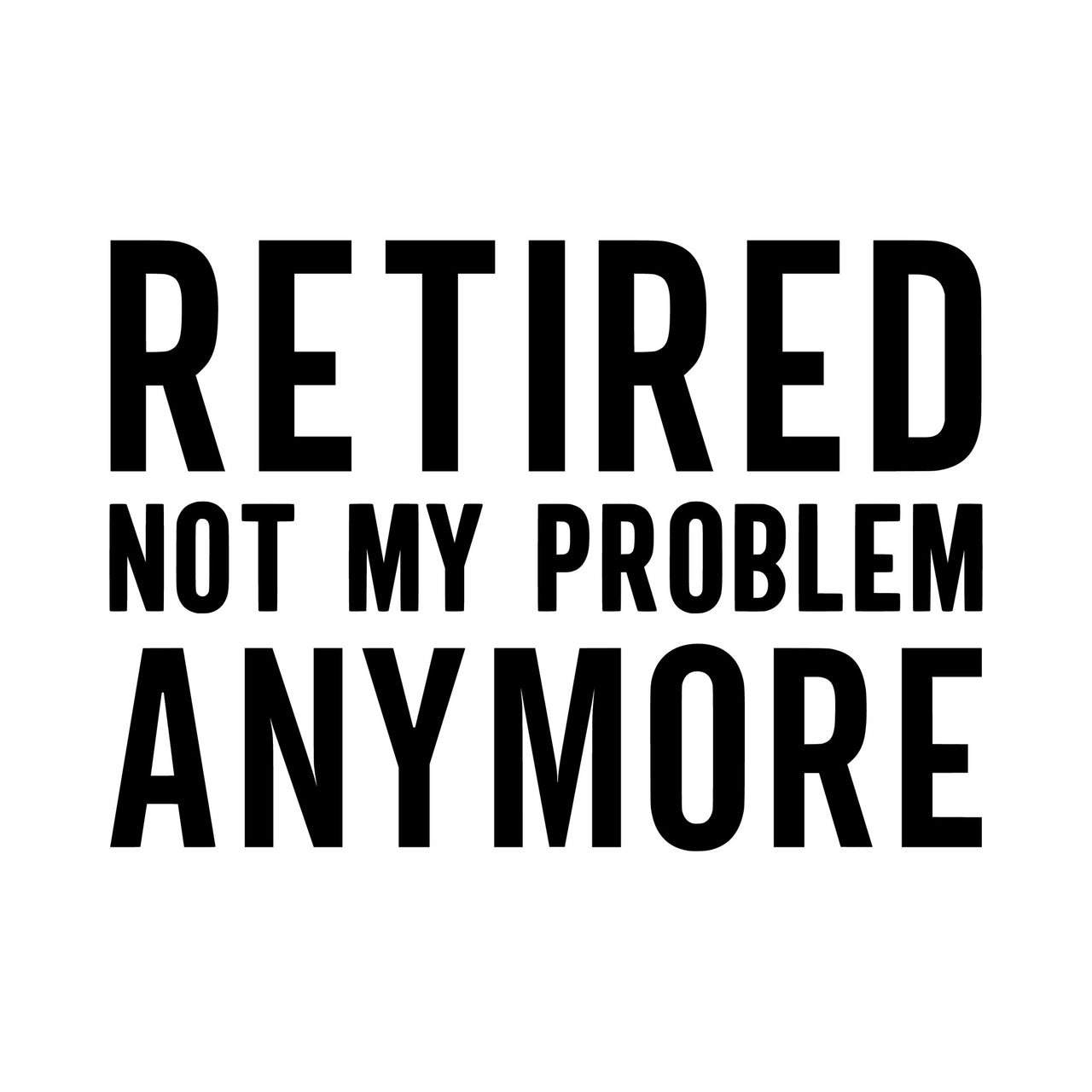 Flat black artwork on white: 'Retired Not My Problem Anymore' in tall bold capitals, retirement iron-on transfer