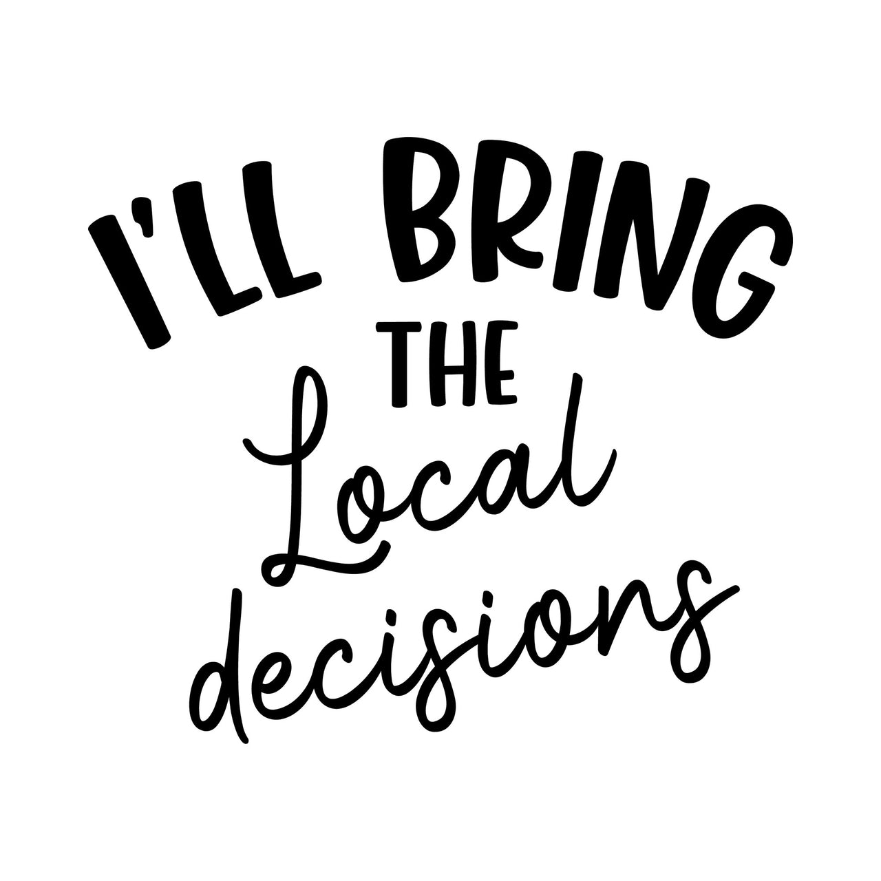 Flat artwork: 'I'LL BRING THE Local decisions' in black capitals and script - iron-on vinyl transfer design